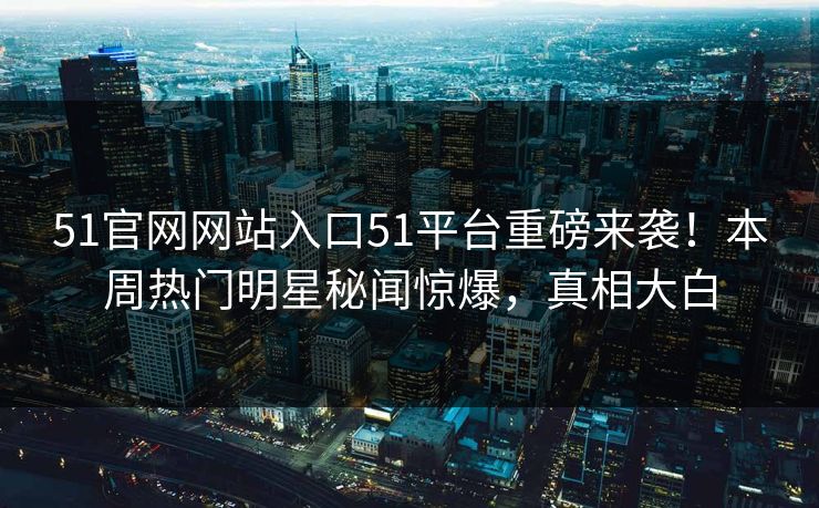 51官网网站入口51平台重磅来袭！本周热门明星秘闻惊爆，真相大白