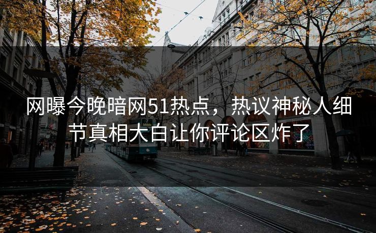 网曝今晚暗网51热点，热议神秘人细节真相大白让你评论区炸了