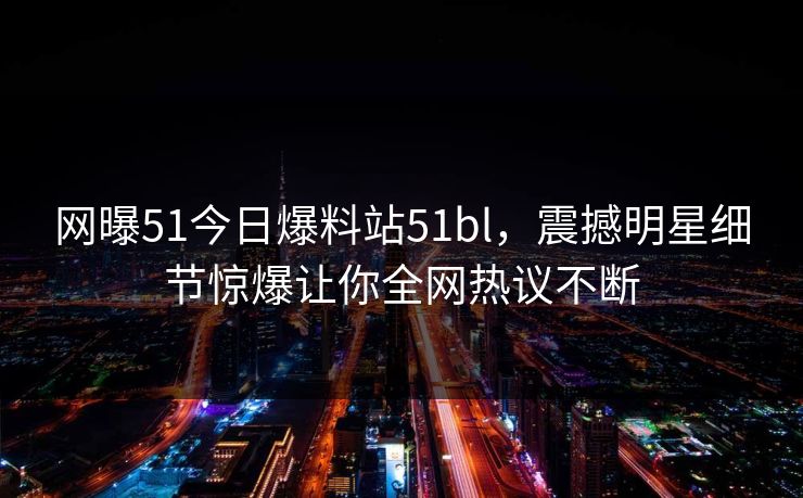 网曝51今日爆料站51bl，震撼明星细节惊爆让你全网热议不断
