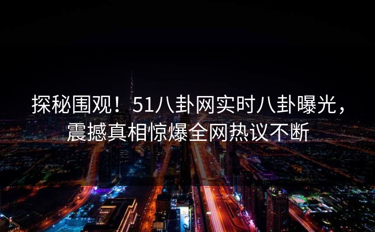 探秘围观！51八卦网实时八卦曝光，震撼真相惊爆全网热议不断