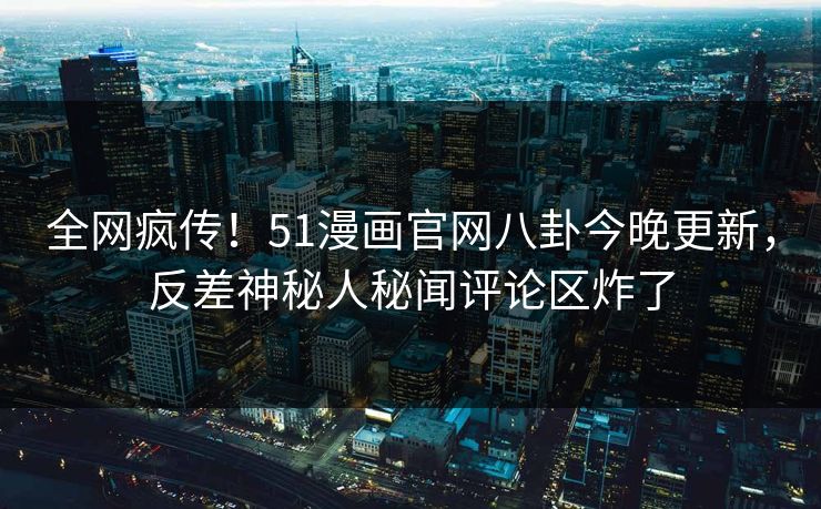 全网疯传！51漫画官网八卦今晚更新，反差神秘人秘闻评论区炸了