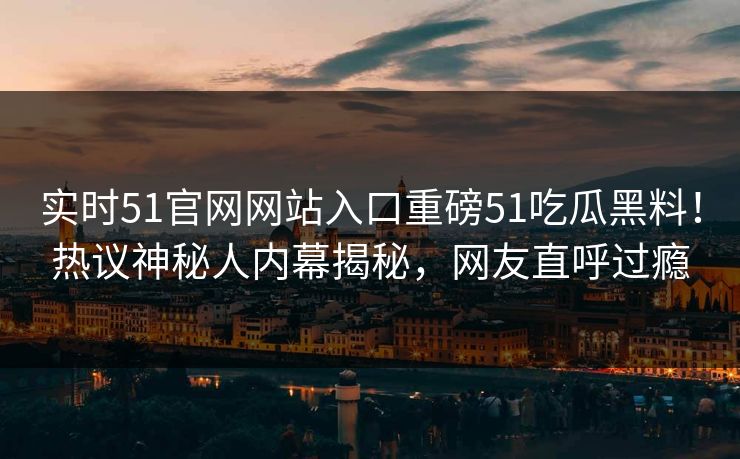 实时51官网网站入口重磅51吃瓜黑料！热议神秘人内幕揭秘，网友直呼过瘾