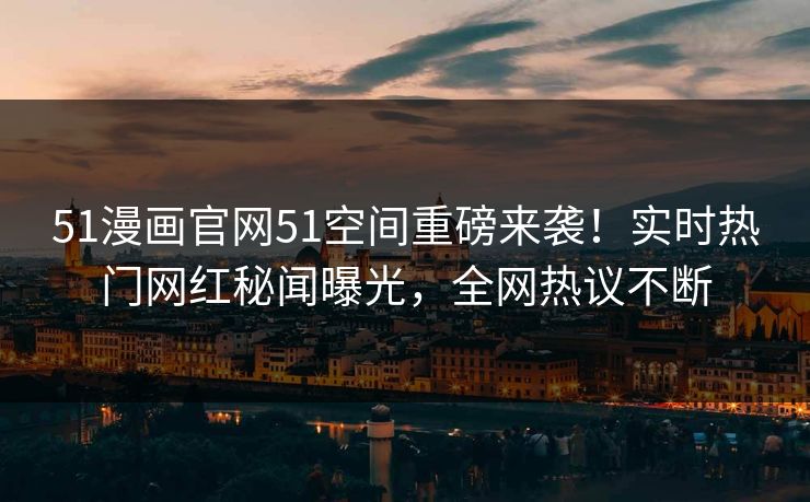 51漫画官网51空间重磅来袭！实时热门网红秘闻曝光，全网热议不断