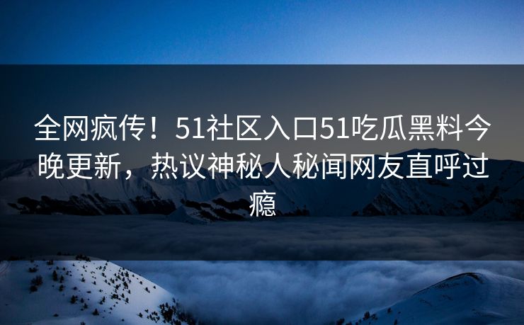 全网疯传！51社区入口51吃瓜黑料今晚更新，热议神秘人秘闻网友直呼过瘾