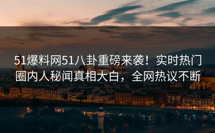 51爆料网51八卦重磅来袭！实时热门圈内人秘闻真相大白，全网热议不断