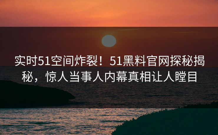 实时51空间炸裂！51黑料官网探秘揭秘，惊人当事人内幕真相让人瞠目