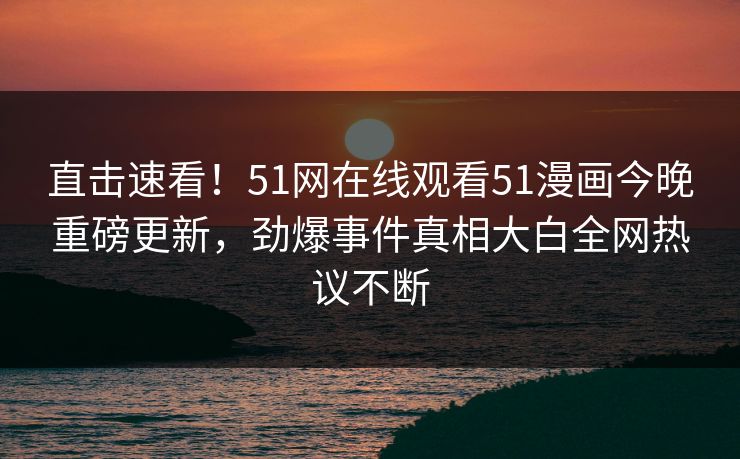 直击速看！51网在线观看51漫画今晚重磅更新，劲爆事件真相大白全网热议不断