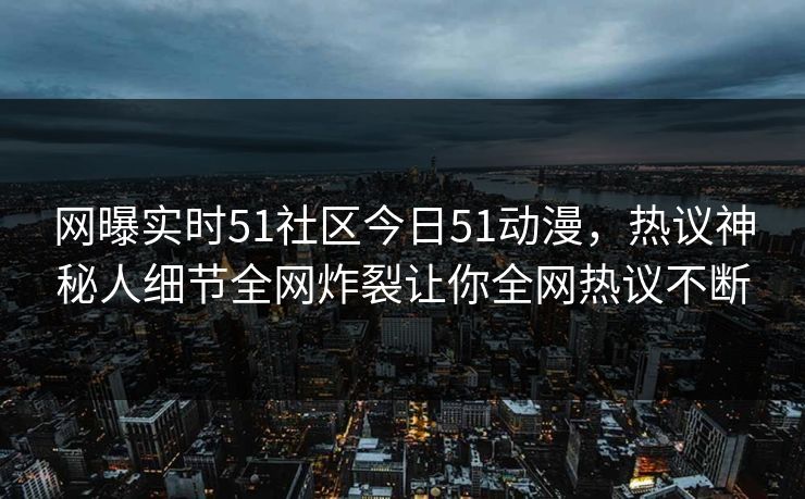 网曝实时51社区今日51动漫，热议神秘人细节全网炸裂让你全网热议不断