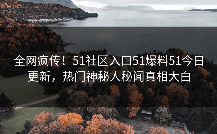 全网疯传！51社区入口51爆料51今日更新，热门神秘人秘闻真相大白