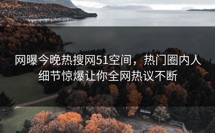 网曝今晚热搜网51空间，热门圈内人细节惊爆让你全网热议不断