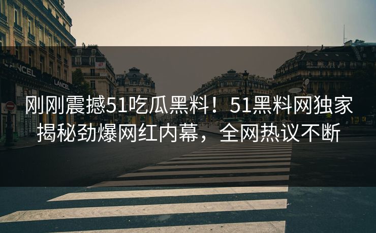 刚刚震撼51吃瓜黑料！51黑料网独家揭秘劲爆网红内幕，全网热议不断
