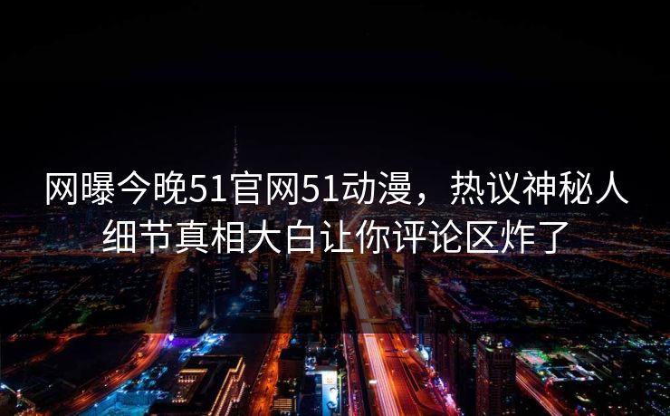 网曝今晚51官网51动漫，热议神秘人细节真相大白让你评论区炸了
