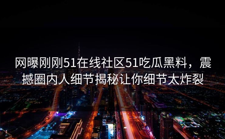 网曝刚刚51在线社区51吃瓜黑料，震撼圈内人细节揭秘让你细节太炸裂