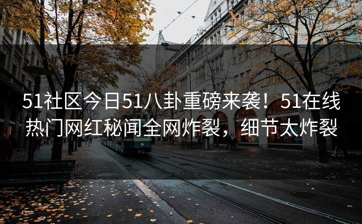 51社区今日51八卦重磅来袭！51在线热门网红秘闻全网炸裂，细节太炸裂