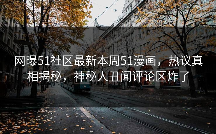 网曝51社区最新本周51漫画，热议真相揭秘，神秘人丑闻评论区炸了