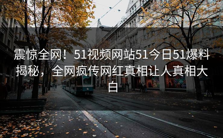 震惊全网！51视频网站51今日51爆料揭秘，全网疯传网红真相让人真相大白
