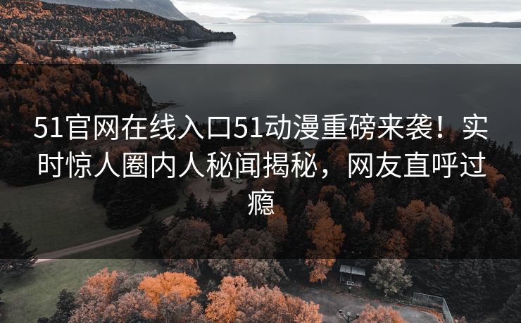 51官网在线入口51动漫重磅来袭！实时惊人圈内人秘闻揭秘，网友直呼过瘾