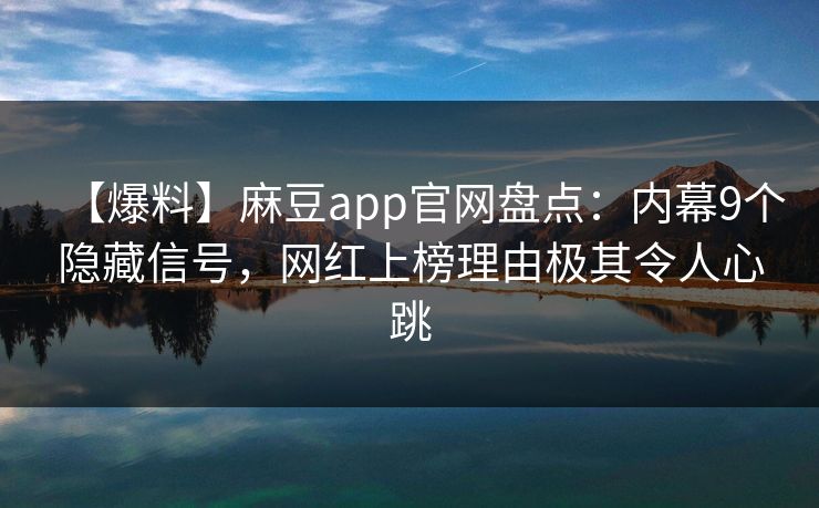 【爆料】麻豆app官网盘点：内幕9个隐藏信号，网红上榜理由极其令人心跳