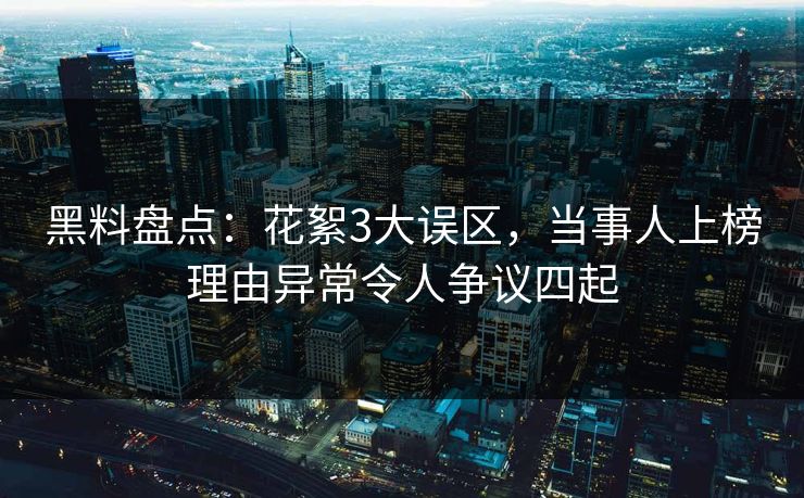黑料盘点：花絮3大误区，当事人上榜理由异常令人争议四起
