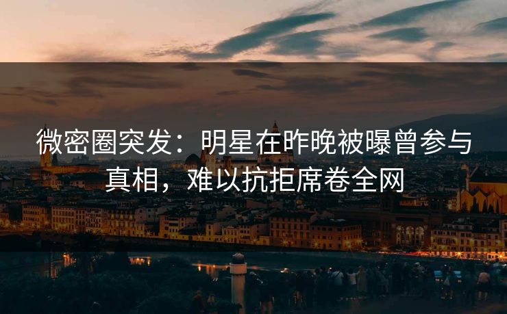 微密圈突发：明星在昨晚被曝曾参与真相，难以抗拒席卷全网