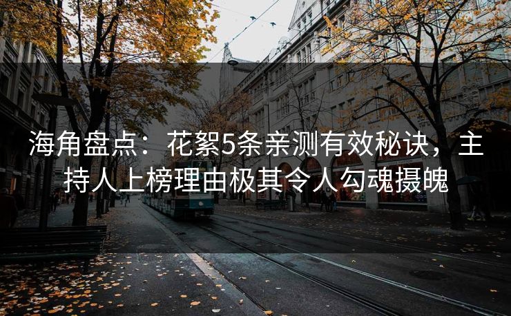 海角盘点：花絮5条亲测有效秘诀，主持人上榜理由极其令人勾魂摄魄