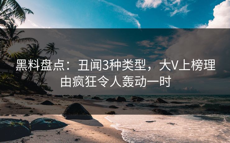 黑料盘点：丑闻3种类型，大V上榜理由疯狂令人轰动一时
