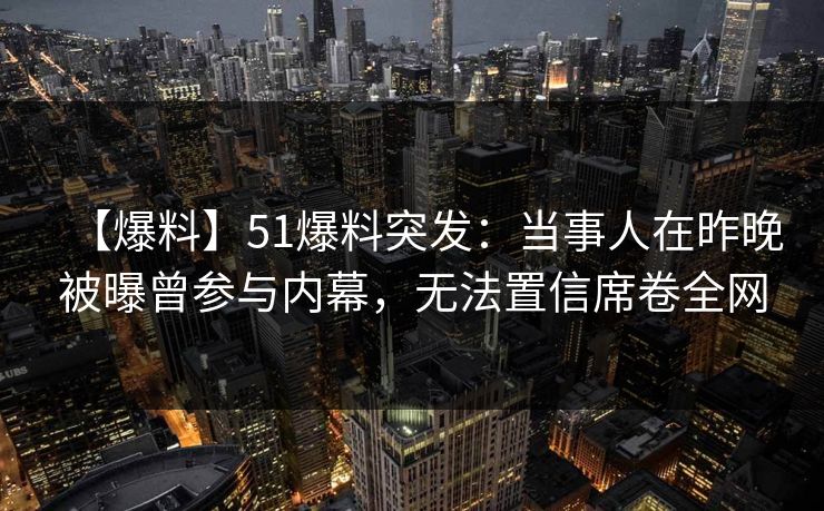 【爆料】51爆料突发：当事人在昨晚被曝曾参与内幕，无法置信席卷全网