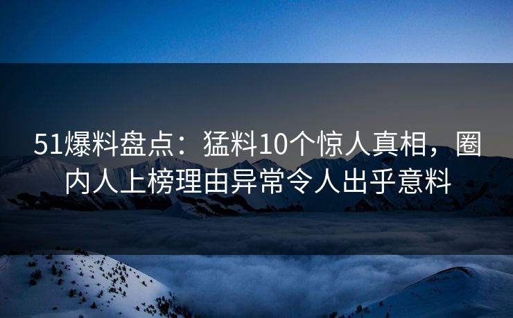 51爆料盘点：猛料10个惊人真相，圈内人上榜理由异常令人出乎意料