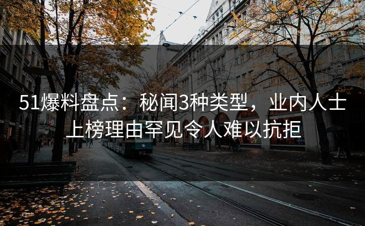 51爆料盘点：秘闻3种类型，业内人士上榜理由罕见令人难以抗拒