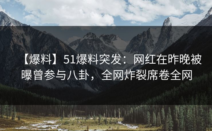 【爆料】51爆料突发：网红在昨晚被曝曾参与八卦，全网炸裂席卷全网