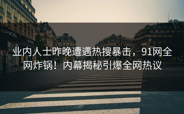 业内人士昨晚遭遇热搜暴击，91网全网炸锅！内幕揭秘引爆全网热议