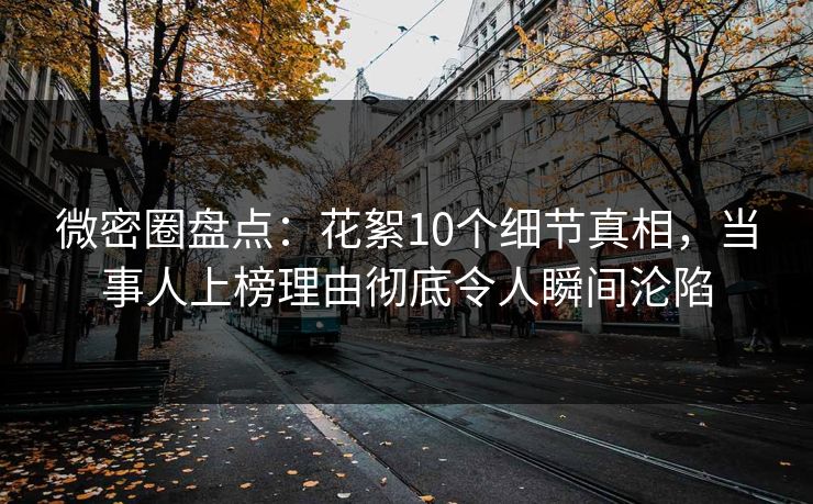 微密圈盘点：花絮10个细节真相，当事人上榜理由彻底令人瞬间沦陷