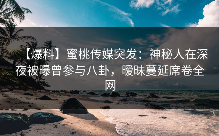 【爆料】蜜桃传媒突发：神秘人在深夜被曝曾参与八卦，暧昧蔓延席卷全网