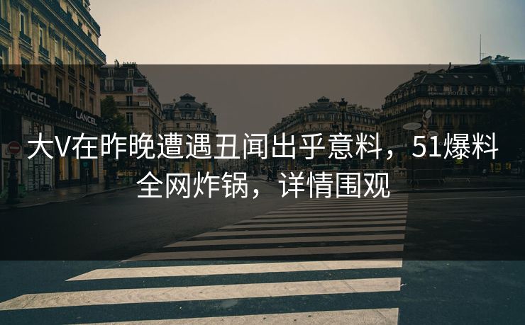大V在昨晚遭遇丑闻出乎意料，51爆料全网炸锅，详情围观
