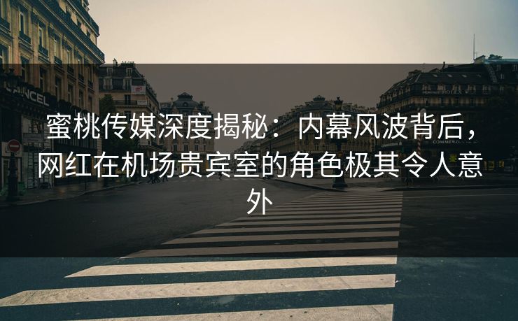 蜜桃传媒深度揭秘：内幕风波背后，网红在机场贵宾室的角色极其令人意外