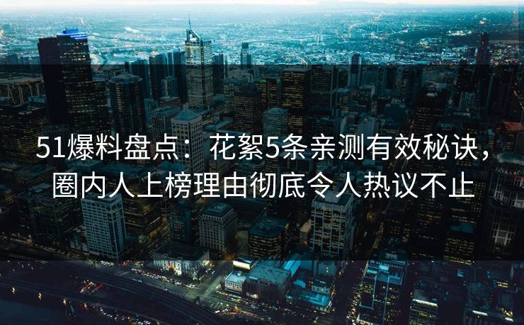 51爆料盘点：花絮5条亲测有效秘诀，圈内人上榜理由彻底令人热议不止