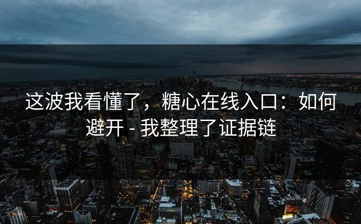 这波我看懂了，糖心在线入口：如何避开 - 我整理了证据链
