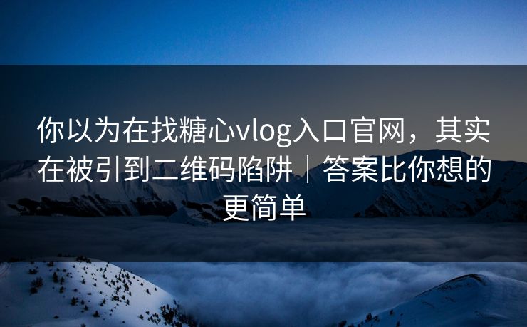 你以为在找糖心vlog入口官网，其实在被引到二维码陷阱｜答案比你想的更简单