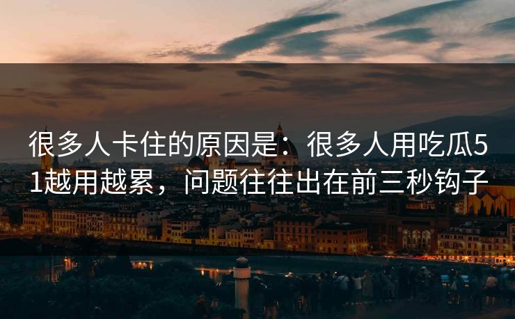 很多人卡住的原因是:很多人用吃瓜51越用越累,问题往往出在前三秒钩子 很多人卡住的原因是:很多人用吃瓜51越用越累,问题往往出在前三秒钩子