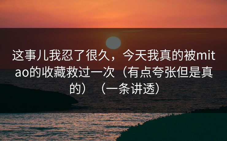 这事儿我忍了很久，今天我真的被mitao的收藏救过一次（有点夸张但是真的）（一条讲透）
