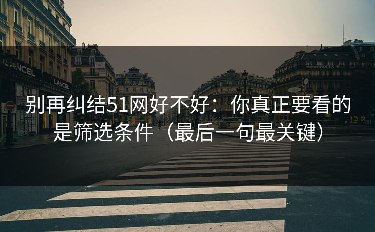 别再纠结51网好不好：你真正要看的是筛选条件（最后一句最关键）