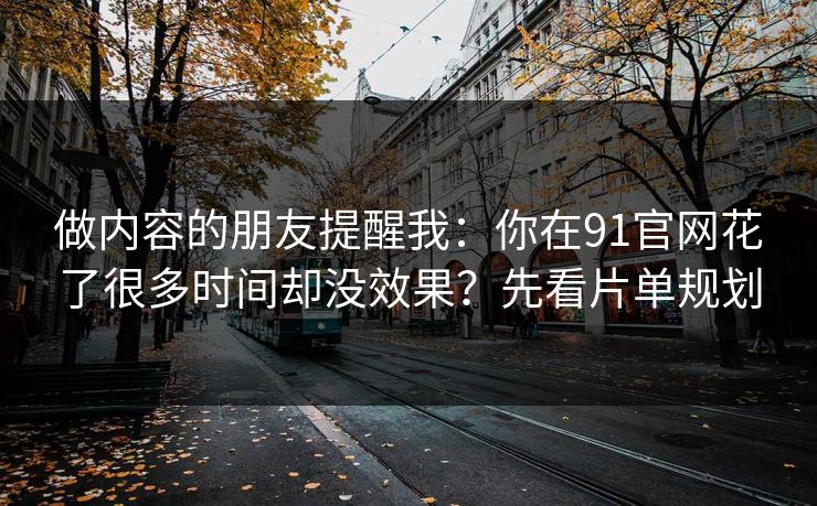 做内容的朋友提醒我:你在91官网花了很多时间却没效果?先看片单规划 做内容的朋友提醒我:你在91官网花了很多时间却没效果?先看片单规划