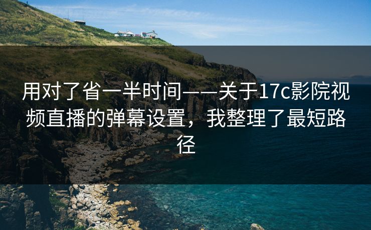 用对了省一半时间——关于17c影院视频直播的弹幕设置，我整理了最短路径
