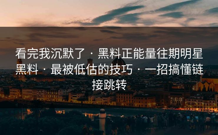 看完我沉默了 · 黑料正能量往期明星黑料 · 最被低估的技巧 · 一招搞懂链接跳转