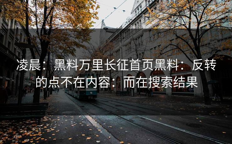 凌晨:黑料万里长征首页黑料:反转的点不在内容:而在搜索结果 凌晨:黑料万里长征首页黑料:反转的点不在内容:而在搜索结果