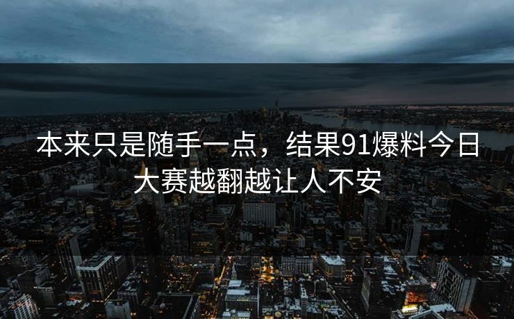 本来只是随手一点,结果91爆料今日大赛越翻越让人不安 本来只是随手一点,结果91爆料今日大赛越翻越让人不安