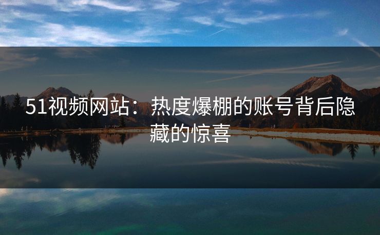 51视频网站:热度爆棚的账号背后隐藏的惊喜 51视频网站:热度爆棚的账号背后隐藏的惊喜