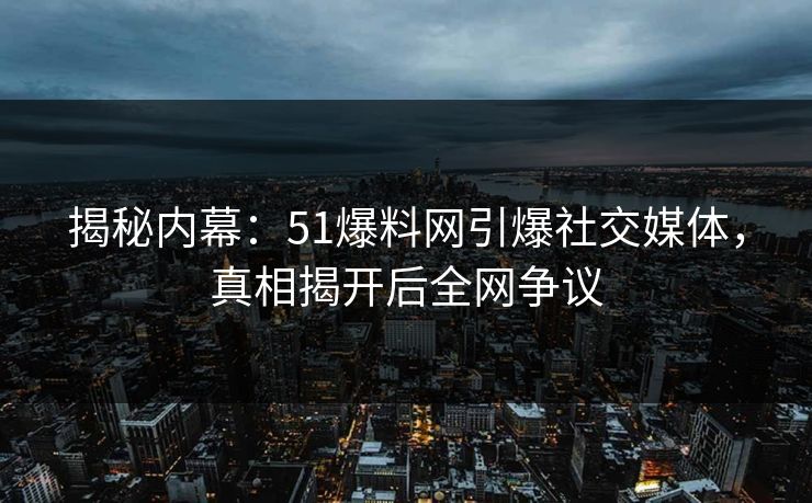 揭秘内幕:51爆料网引爆社交媒体,真相揭开后全网争议 揭秘内幕:51爆料网引爆社交媒体,真相揭开后全网争议